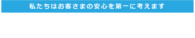 私たちはお客さまの安心を第一に考えます